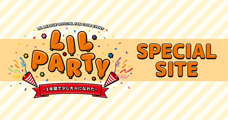 LIL LEAGUE OFFICIAL FAN CLUB EVENT『LIL PARTY 〜1年間で少し大人になれた〜』SPECIAL SITE