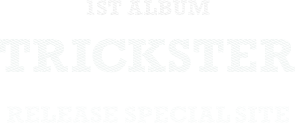 1st Album TRICKSTER RELEASE SPECIAL SITE